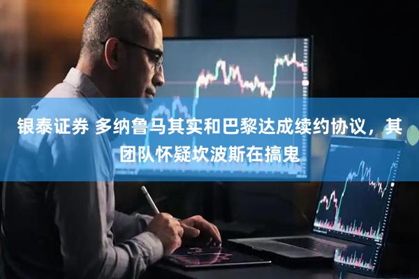 银泰证券 多纳鲁马其实和巴黎达成续约协议，其团队怀疑坎波斯在搞鬼