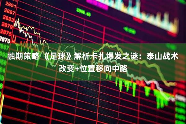 融期策略 《足球》解析卡扎爆发之谜：泰山战术改变+位置移向中路