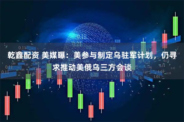 乾鑫配资 美媒曝：美参与制定乌驻军计划，仍寻求推动美俄乌三方会谈