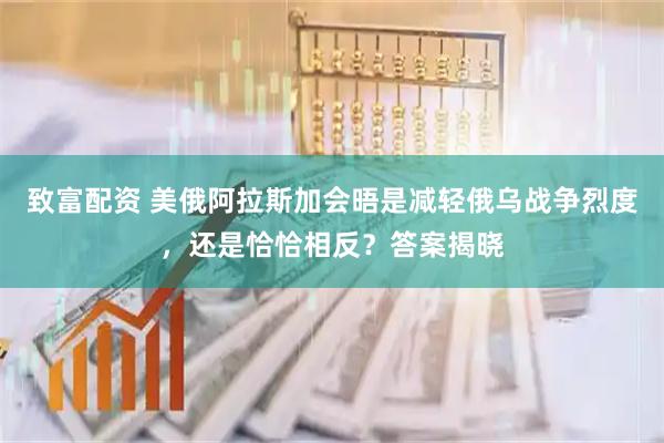 致富配资 美俄阿拉斯加会晤是减轻俄乌战争烈度，还是恰恰相反？答案揭晓