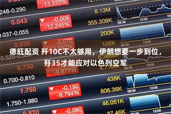 德旺配资 歼10C不太够用，伊朗想要一步到位，歼35才能应对以色列空军