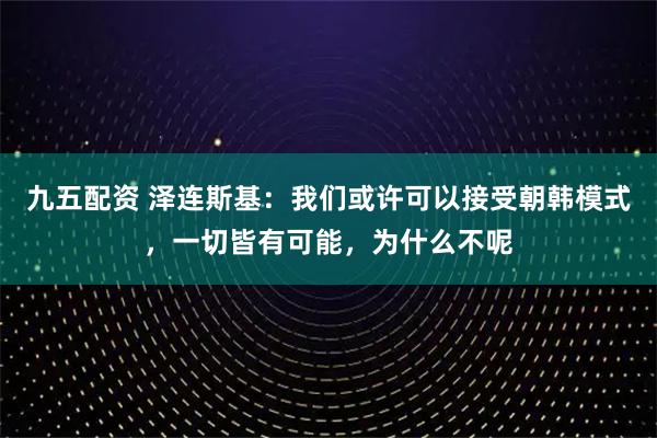 九五配资 泽连斯基：我们或许可以接受朝韩模式，一切皆有可能，为什么不呢