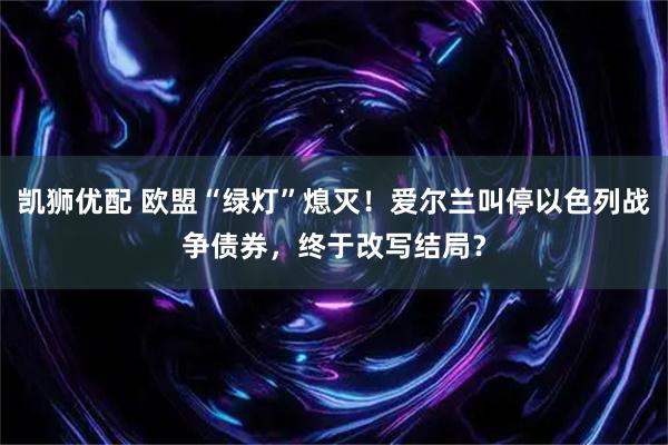 凯狮优配 欧盟“绿灯”熄灭！爱尔兰叫停以色列战争债券，终于改写结局？