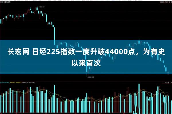 长宏网 日经225指数一度升破44000点，为有史以来首次