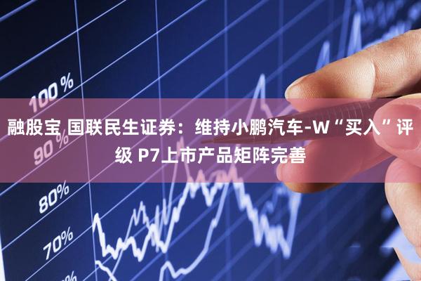 融股宝 国联民生证券：维持小鹏汽车-W“买入”评级 P7上市产品矩阵完善