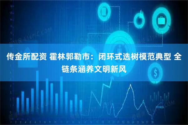传金所配资 霍林郭勒市：闭环式选树模范典型 全链条涵养文明新风