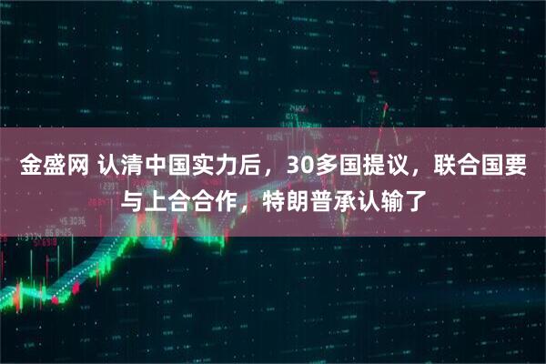 金盛网 认清中国实力后，30多国提议，联合国要与上合合作，特朗普承认输了