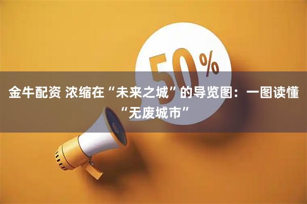 金牛配资 浓缩在“未来之城”的导览图：一图读懂“无废城市”