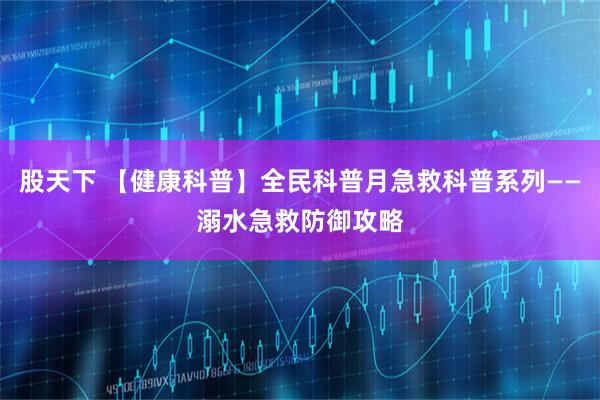 股天下 【健康科普】全民科普月急救科普系列——溺水急救防御攻略