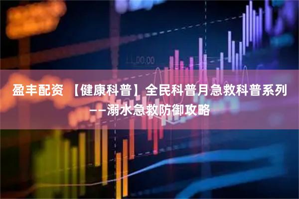 盈丰配资 【健康科普】全民科普月急救科普系列——溺水急救防御攻略