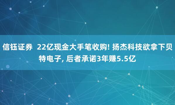 信钰证券  22亿现金大手笔收购! 扬杰科技欲拿下贝特电子, 后者承诺3年赚5.5亿