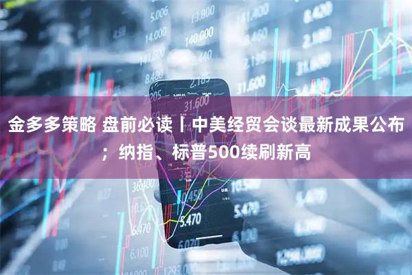 金多多策略 盘前必读丨中美经贸会谈最新成果公布；纳指、标普500续刷新高