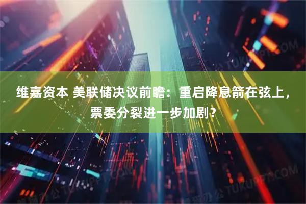 维嘉资本 美联储决议前瞻：重启降息箭在弦上，票委分裂进一步加剧？