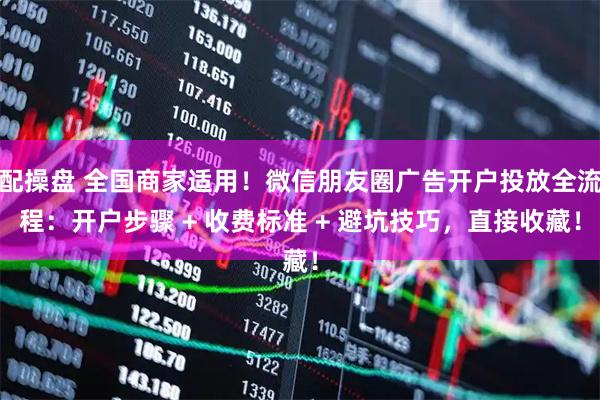 配操盘 全国商家适用！微信朋友圈广告开户投放全流程：开户步骤 + 收费标准 + 避坑技巧，直接收藏！