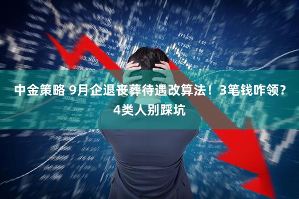 中金策略 9月企退丧葬待遇改算法！3笔钱咋领？4类人别踩坑