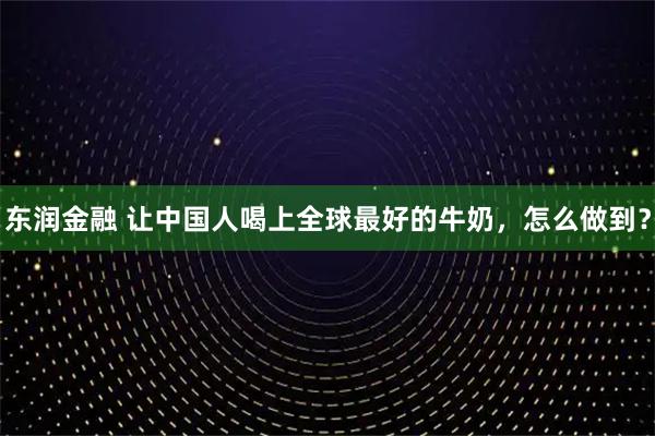 东润金融 让中国人喝上全球最好的牛奶，怎么做到？