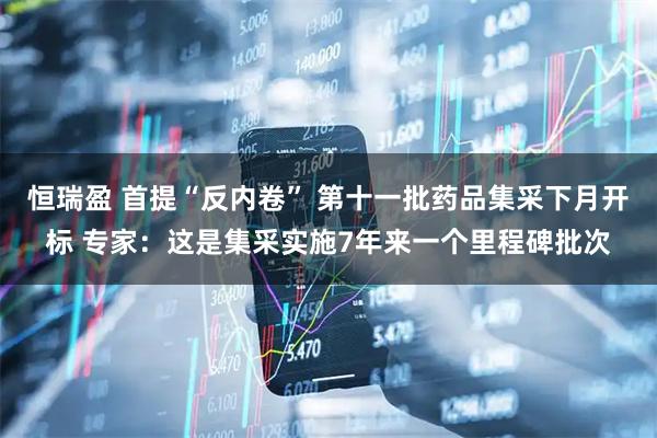 恒瑞盈 首提“反内卷” 第十一批药品集采下月开标 专家：这是集采实施7年来一个里程碑批次