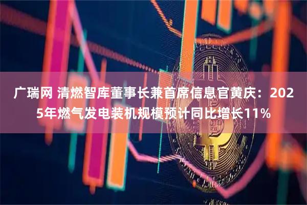 广瑞网 清燃智库董事长兼首席信息官黄庆：2025年燃气发电装机规模预计同比增长11%