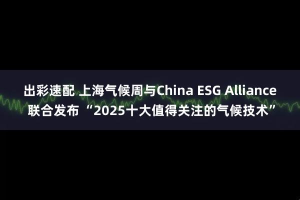 出彩速配 上海气候周与China ESG Alliance 联合发布 “2025十大值得关注的气候技术”