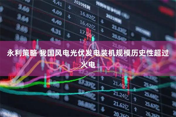 永利策略 我国风电光伏发电装机规模历史性超过火电