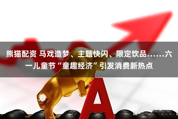 熊猫配资 马戏造梦、主题快闪、限定饮品……六一儿童节“童趣经济”引发消费新热点