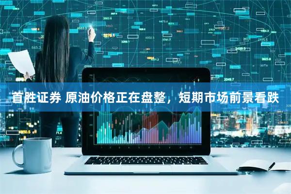 首胜证券 原油价格正在盘整，短期市场前景看跌