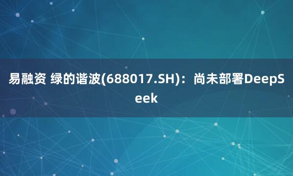 易融资 绿的谐波(688017.SH)：尚未部署DeepSeek