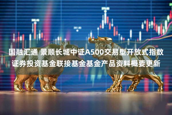 国融汇通 景顺长城中证A500交易型开放式指数证券投资基金联接基金基金产品资料概要更新