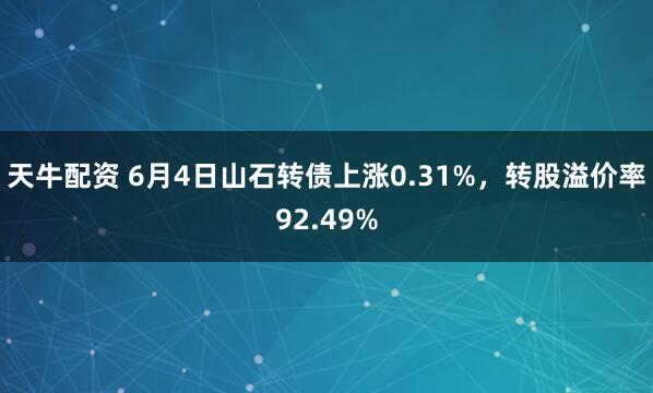 天牛配资 6月4日山石转债上涨0.31%，转股溢价率92.49%