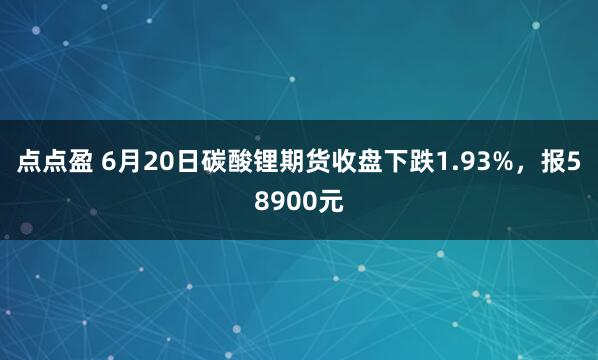 点点盈 6月20日碳酸锂期货收盘下跌1.93%，报58900元