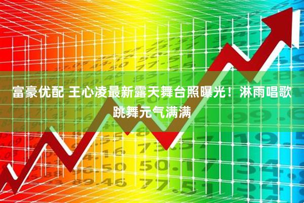 富豪优配 王心凌最新露天舞台照曝光！淋雨唱歌跳舞元气满满