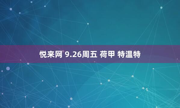 悦来网 9.26周五 荷甲 特温特