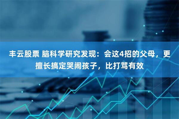 丰云股票 脑科学研究发现：会这4招的父母，更擅长搞定哭闹孩子，比打骂有效