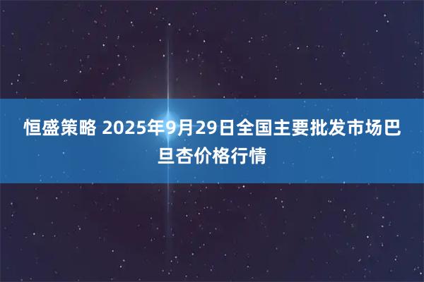 恒盛策略 2025年9月29日全国主要批发市场巴旦杏价格行情