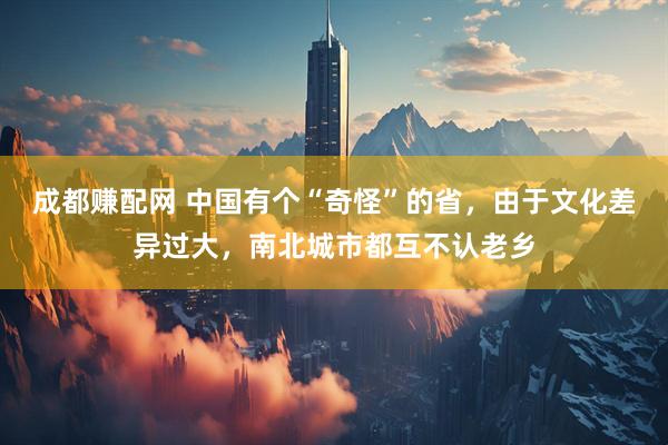 成都赚配网 中国有个“奇怪”的省，由于文化差异过大，南北城市都互不认老乡