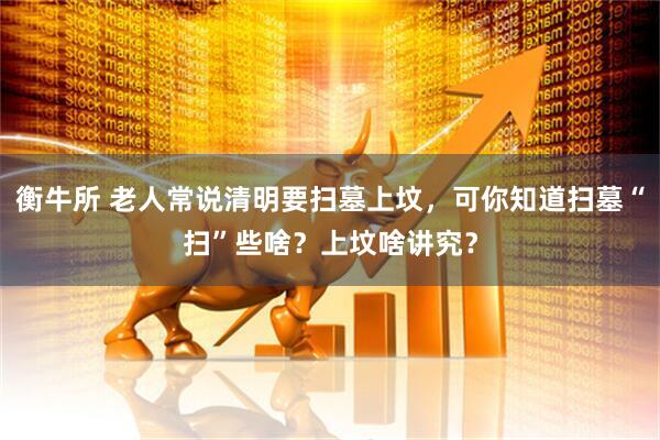 衡牛所 老人常说清明要扫墓上坟，可你知道扫墓“扫”些啥？上坟啥讲究？