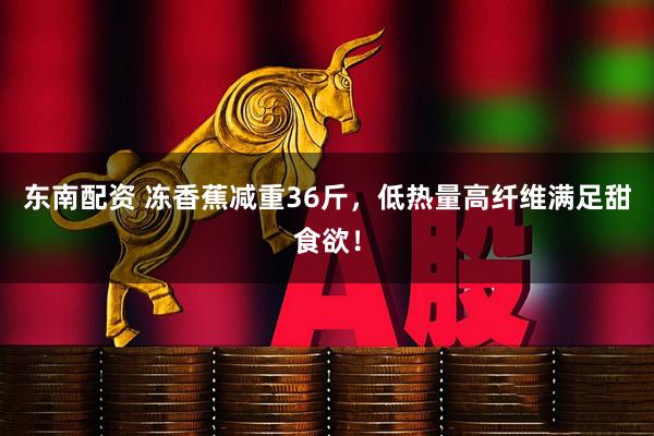 东南配资 冻香蕉减重36斤，低热量高纤维满足甜食欲！
