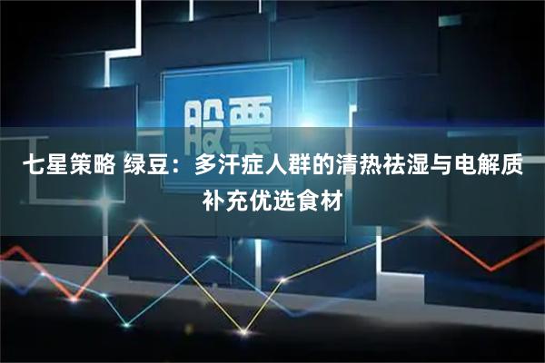 七星策略 绿豆：多汗症人群的清热祛湿与电解质补充优选食材