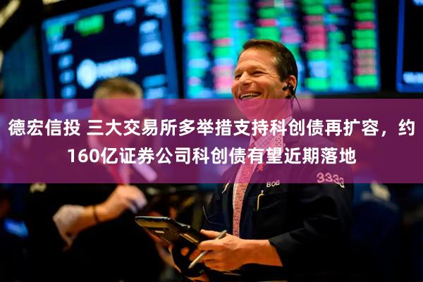 德宏信投 三大交易所多举措支持科创债再扩容，约160亿证券公司科创债有望近期落地