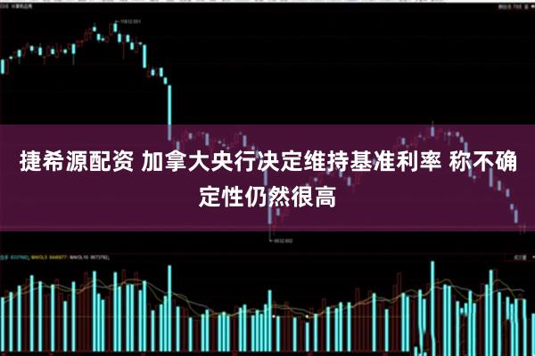 捷希源配资 加拿大央行决定维持基准利率 称不确定性仍然很高