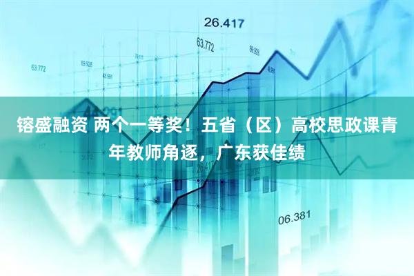 镕盛融资 两个一等奖！五省（区）高校思政课青年教师角逐，广东获佳绩