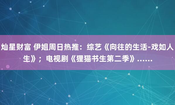 灿星财富 伊姐周日热推：综艺《向往的生活-戏如人生》；电视剧《狸猫书生第二季》......