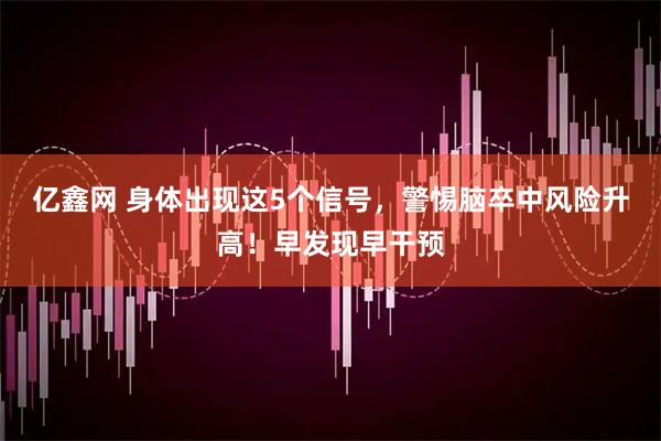 亿鑫网 身体出现这5个信号，警惕脑卒中风险升高！早发现早干预