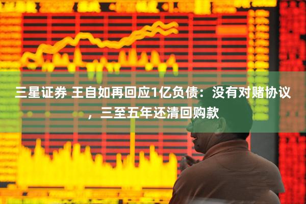 三星证券 王自如再回应1亿负债：没有对赌协议，三至五年还清回购款