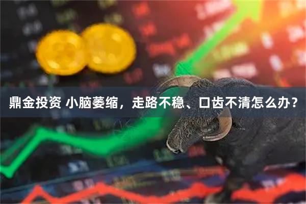 鼎金投资 小脑萎缩，走路不稳、口齿不清怎么办？