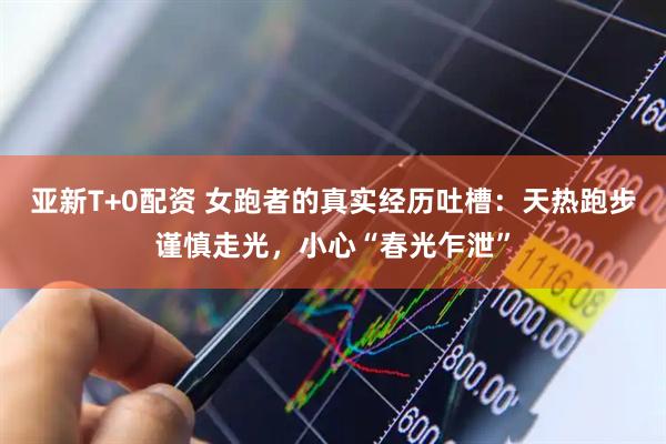 亚新T+0配资 女跑者的真实经历吐槽：天热跑步谨慎走光，小心“春光乍泄”