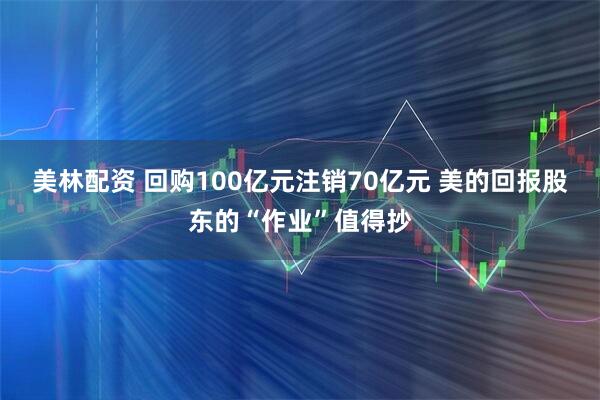 美林配资 回购100亿元注销70亿元 美的回报股东的“作业”值得抄