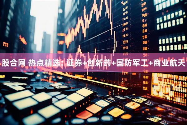 股合网 热点精选: 证券+创新药+国防军工+商业航天
