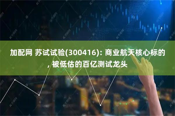 加配网 苏试试验(300416): 商业航天核心标的, 被低估的百亿测试龙头