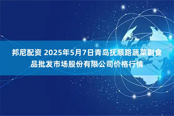 邦尼配资 2025年5月7日青岛抚顺路蔬菜副食品批发市场股份有限公司价格行情